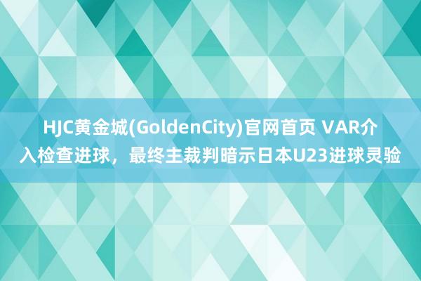 HJC黄金城(GoldenCity)官网首页 VAR介入检查进球，<a href=