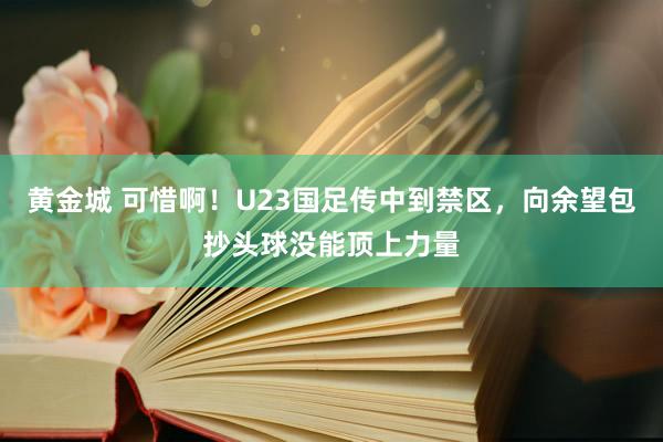 黄金城 可惜啊！U23国足传中到禁区，向余望包抄头球没能顶上力量