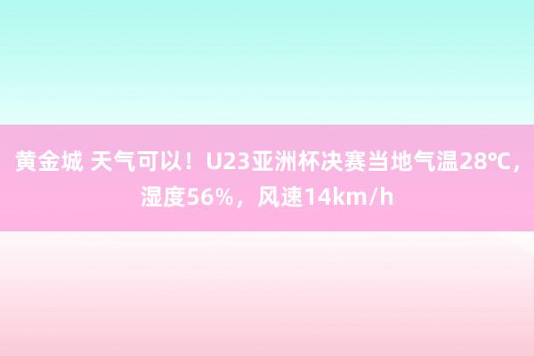 黄金城 天气可以！U23亚洲杯决赛当地气温28℃，湿度56%，<a href=
