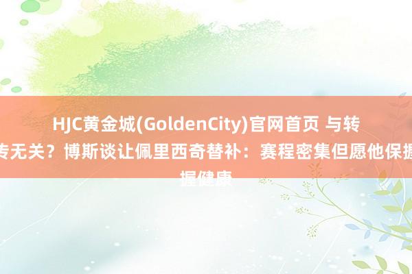 HJC黄金城(GoldenCity)官网首页 与转会外传无关？博斯谈让佩里西奇替补：赛程密集但愿他保握健康