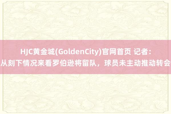 HJC黄金城(GoldenCity)官网首页 记者：从刻下情况来看罗伯逊将留队，球员未主动推动转会
