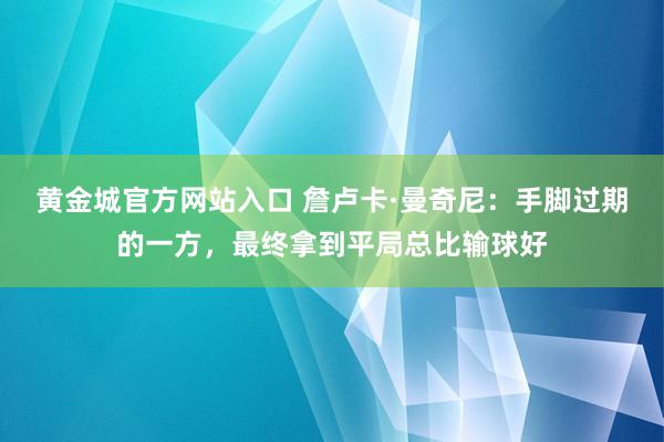 黄金城官方网站入口 詹卢卡·曼奇尼：手脚过期的一方，最终拿到平局总比输球好