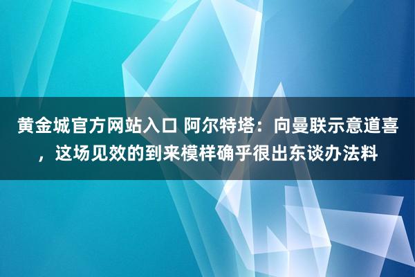 黄金城官方网站入口 阿尔特塔：向曼联示意道喜，这场见效的到来模样确乎很出东谈办法料