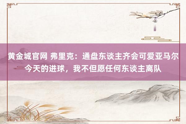 黄金城官网 弗里克：通盘东谈主齐会可爱亚马尔今天的进球，我不但愿任何东谈主离队