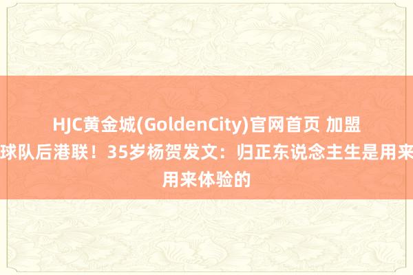 HJC黄金城(GoldenCity)官网首页 加盟新加坡球队后港联！35岁杨贺发文：归正东说念主生是用来体验的