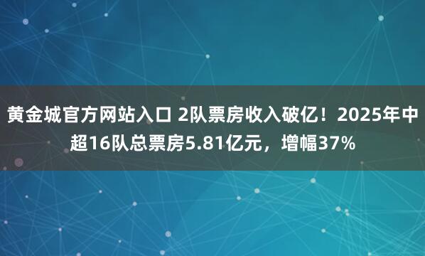 黄金城官方网站入口 2队票房收入破亿！2025年中超16队总票房5.81亿元，增幅37%