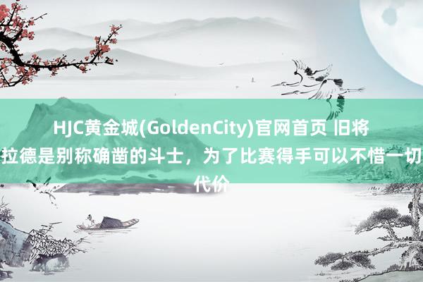 HJC黄金城(GoldenCity)官网首页 旧将：杰拉德是别称确凿的斗士，为了比赛得手可以不惜一切代价
