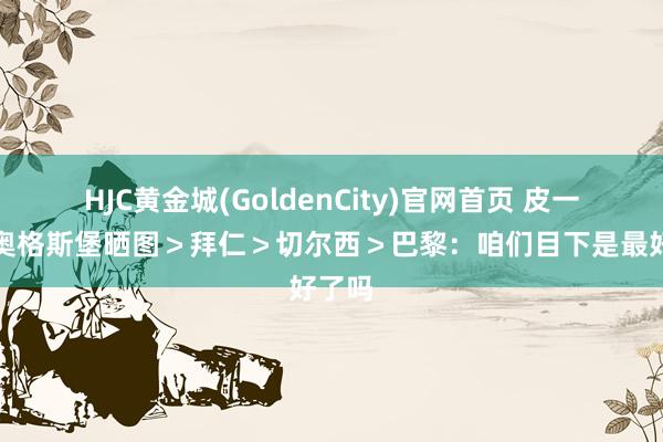 HJC黄金城(GoldenCity)官网首页 皮一下！奥格斯堡晒图＞拜仁＞切尔西＞巴黎：咱们目下是最好了吗