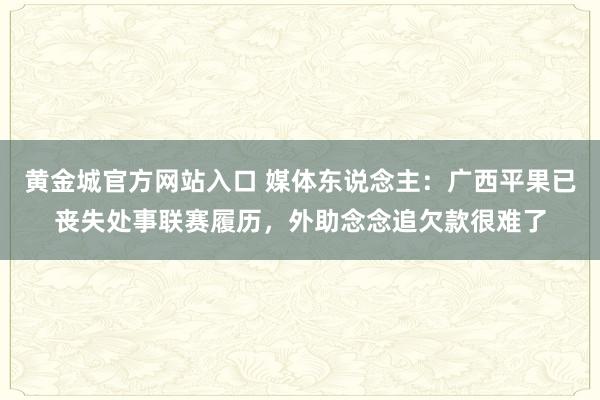 黄金城官方网站入口 媒体东说念主：广西平果已丧失处事联赛履历，外助念念追欠款很难了
