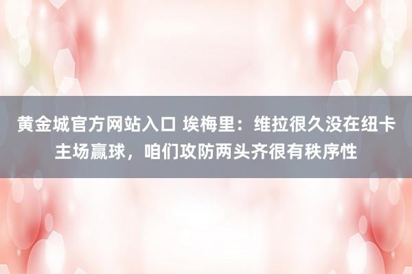 黄金城官方网站入口 埃梅里：维拉很久没在纽卡主场赢球，咱们攻防两头齐很有秩序性