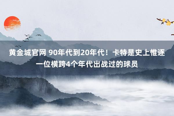黄金城官网 90年代到20年代！卡特是史上惟逐一位横跨4个年代出战过的球员