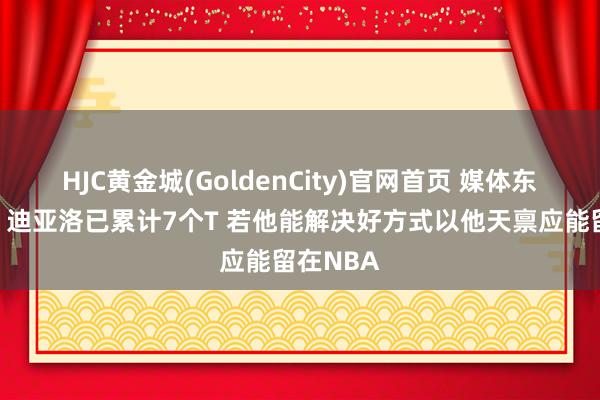 HJC黄金城(GoldenCity)官网首页 媒体东说念主：迪亚洛已累计7个T 若他能解决好方式以他天禀应能留在NBA