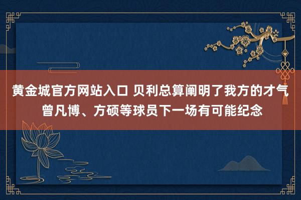 黄金城官方网站入口 贝利总算阐明了我方的才气 曾凡博、方硕等球员下一场有可能纪念