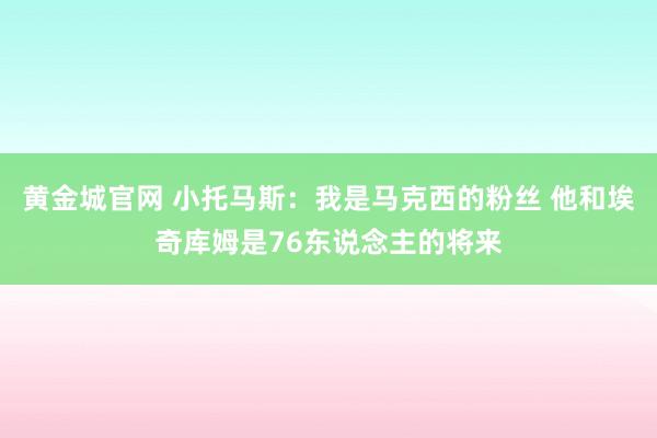 黄金城官网 小托马斯：我是马克西的粉丝 他和埃奇库姆是76东说念主的将来