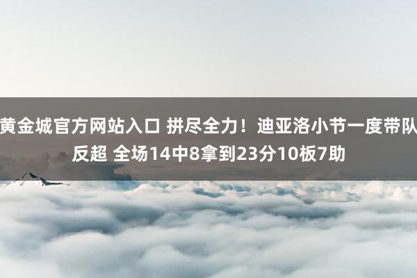 黄金城官方网站入口 拼尽全力！迪亚洛小节一度带队反超 全场14中8拿到23分10板7助