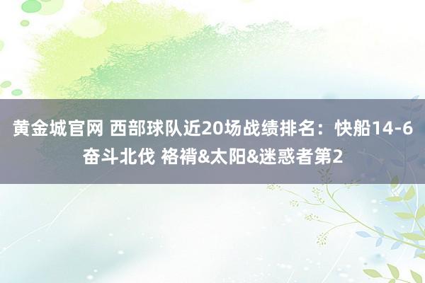 黄金城官网 西部球队近20场战绩排名：快船14-6奋斗北伐 袼褙&太阳&迷惑者第2