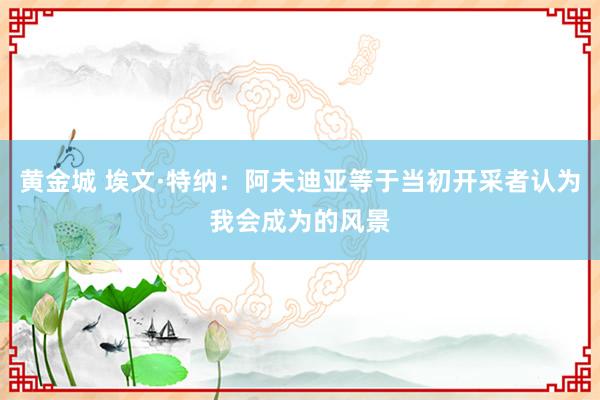 黄金城 埃文·特纳：阿夫迪亚等于当初开采者认为我会成为的风景