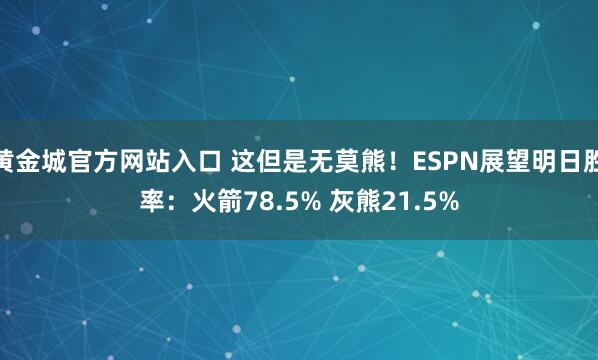 黄金城官方网站入口 这但是无莫熊！ESPN展望明日胜率：火箭78.5% 灰熊21.5%