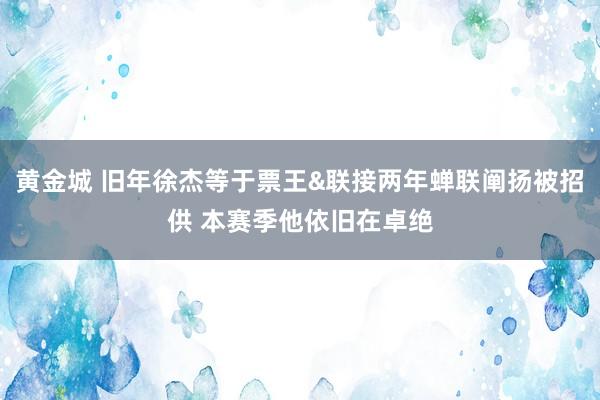 黄金城 旧年徐杰等于票王&联接两年蝉联阐扬被招供 本赛季他依旧在卓绝