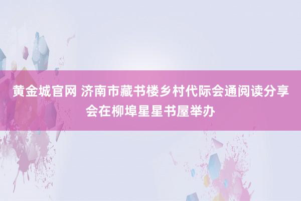 黄金城官网 济南市藏书楼乡村代际会通阅读分享会在柳埠星星书屋举办