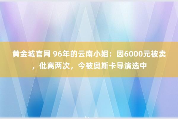 黄金城官网 96年的云南小姐：因6000元被卖，仳离两次，今被奥斯卡导演选中