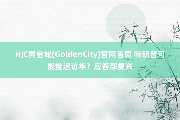 HJC黄金城(GoldenCity)官网首页 特朗普可能推迟访华？应答部复兴