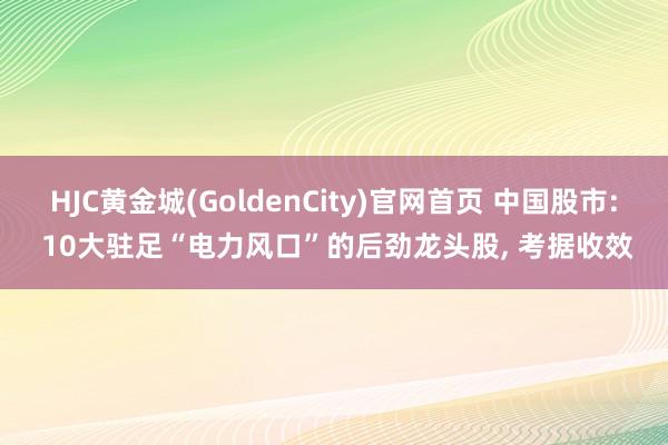 HJC黄金城(GoldenCity)官网首页 中国股市: 10大驻足“电力风口”的后劲龙头股， 考据收效
