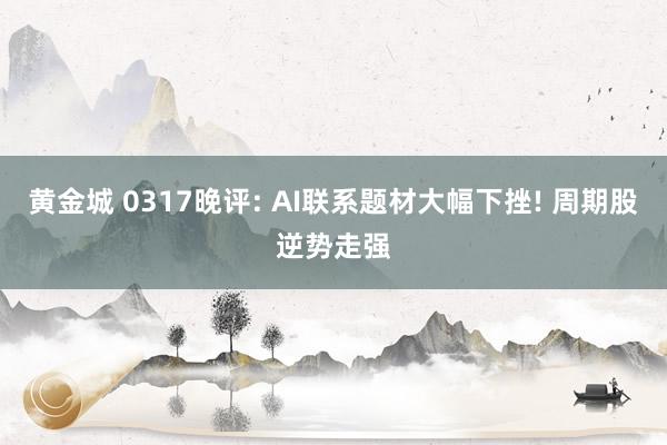 黄金城 0317晚评: AI联系题材大幅下挫! 周期股逆势走强
