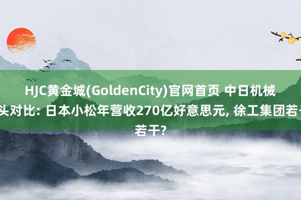 HJC黄金城(GoldenCity)官网首页 中日机械巨头对比: 日本小松年营收270亿好意思元， 徐工集团若干?