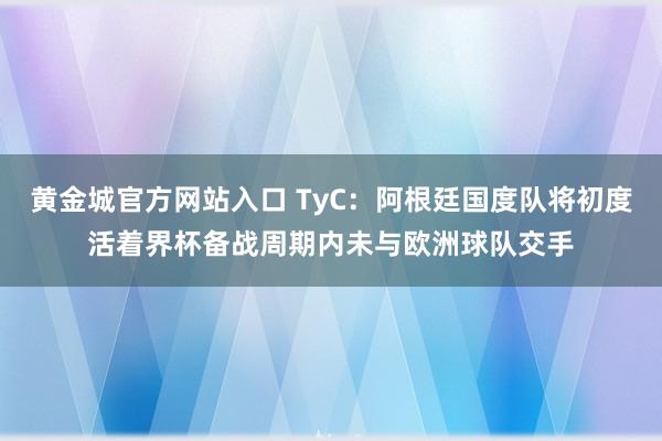 黄金城官方网站入口 TyC：阿根廷国度队将初度活着界杯备战周期内未与欧洲球队交手