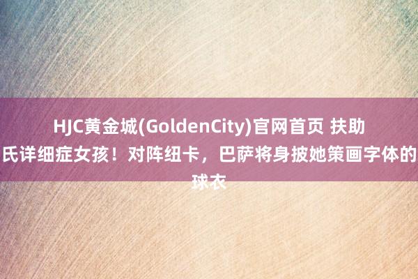 HJC黄金城(GoldenCity)官网首页 扶助患唐氏详细症女孩！对阵纽卡，巴萨将身披她策画字体的球衣