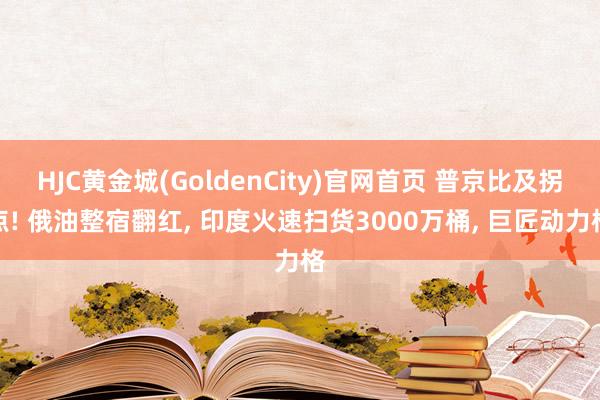 HJC黄金城(GoldenCity)官网首页 普京比及拐点! 俄油整宿翻红， 印度火速扫货3000万桶， 巨匠动力格