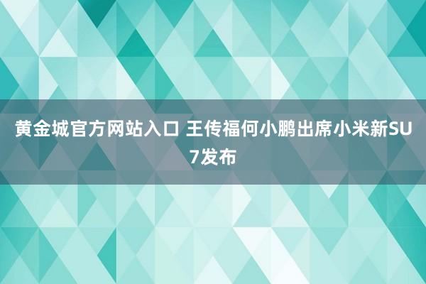 黄金城官方网站入口 王传福何小鹏出席小米新SU7发布
