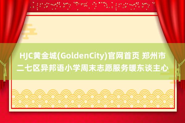 HJC黄金城(GoldenCity)官网首页 郑州市二七区异邦语小学周末志愿服务暖东谈主心
