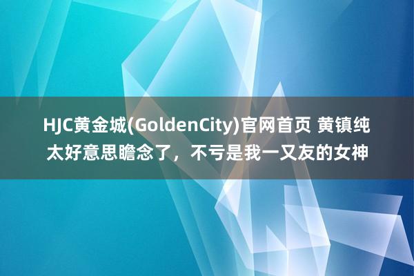 HJC黄金城(GoldenCity)官网首页 黄镇纯太好意思瞻念了，<a href=