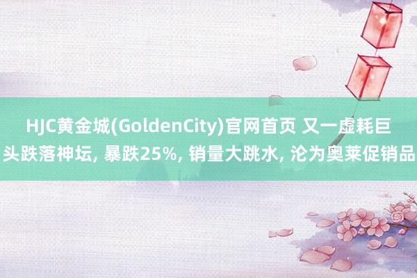 HJC黄金城(GoldenCity)官网首页 又一虚耗巨头跌落神坛， 暴跌25%， 销量大跳水， 沦为奥莱促销品