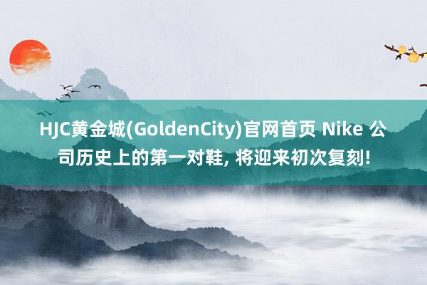 HJC黄金城(GoldenCity)官网首页 Nike 公司历史上的第一对鞋， 将迎来初次复刻!