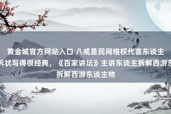 黄金城官方网站入口 八戒是民间维权代言东谈主，悟空诉状写得很经典，《百家讲坛》主讲东谈主拆解西游东谈主物