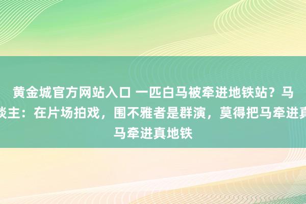 黄金城官方网站入口 一匹白马被牵进地铁站？马主东谈主：在片场拍戏，围不雅者是群演，莫得把马牵进真地铁