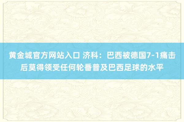 黄金城官方网站入口 济科：巴西被德国7-1痛击后莫得领受任何轮番普及巴西足球的水平