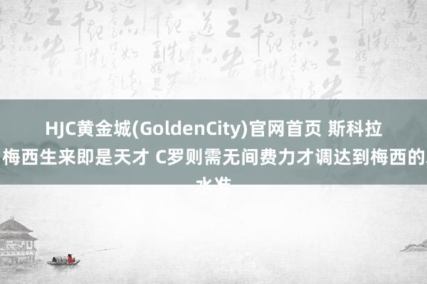 HJC黄金城(GoldenCity)官网首页 斯科拉里：梅西生来即是天才 C罗则需无间费力才调达到梅西的水准