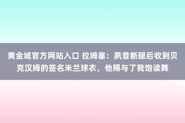 黄金城官方网站入口 拉姆塞：夙昔断腿后收到贝克汉姆的签名米兰球衣，他赐与了我饱读舞