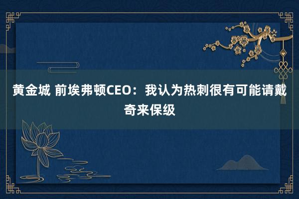 黄金城 前埃弗顿CEO：我认为热刺很有可能请戴奇来保级