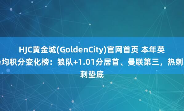 HJC黄金城(GoldenCity)官网首页 本年英超场均积分变化榜：狼队+1.01分居首、曼联第三，热刺垫底