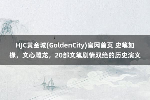 HJC黄金城(GoldenCity)官网首页 史笔如椽，文心雕龙，20部文笔剧情双绝的历史演义