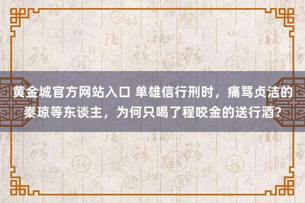 黄金城官方网站入口 单雄信行刑时，痛骂贞洁的秦琼等东谈主，为何只喝了程咬金的送行酒？