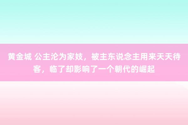 黄金城 公主沦为家妓，被主东说念主用来天天待客，临了却影响了一个朝代的崛起