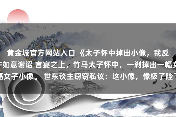 黄金城官方网站入口 《太子怀中掉出小像，我反手密告他秽乱后宫》许如意谢诏 宫宴之上，竹马太子怀中，一刹掉出一幅女子小像。 世东谈主窃窃私议：这小像，像极了陛下新纳的嫣好意思东谈主