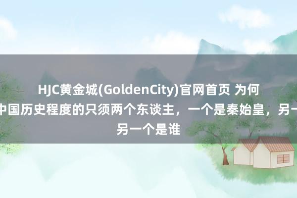 HJC黄金城(GoldenCity)官网首页 为何说改变中国历史程度的只须两个东谈主，一个是秦始皇，另一个是谁