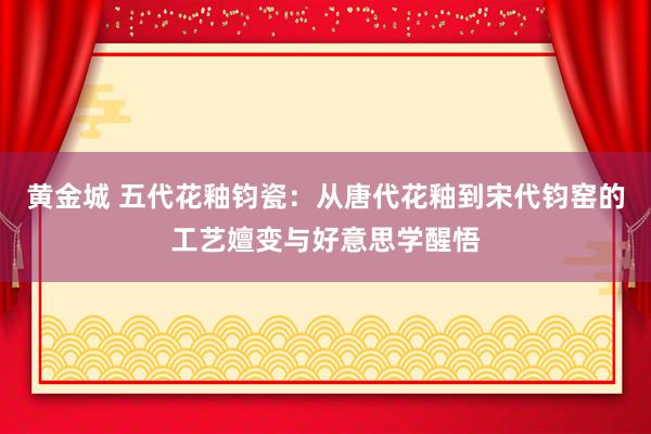 黄金城 五代花釉钧瓷：从唐代花釉到宋代钧窑的工艺嬗变与好意思学醒悟